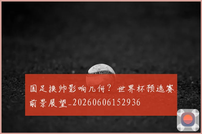 国足换帅影响几何?世界杯预选赛前景展望_20260606152936
