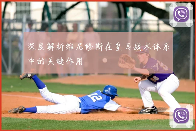 深度解析维尼修斯在皇马战术体系中的关键作用