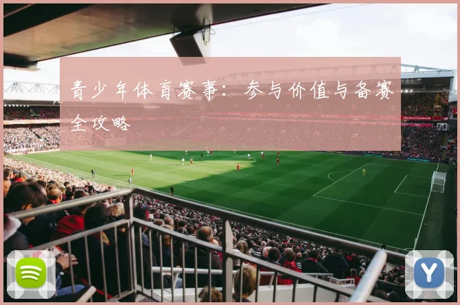 青少年体育赛事：参与价值与备赛全攻略