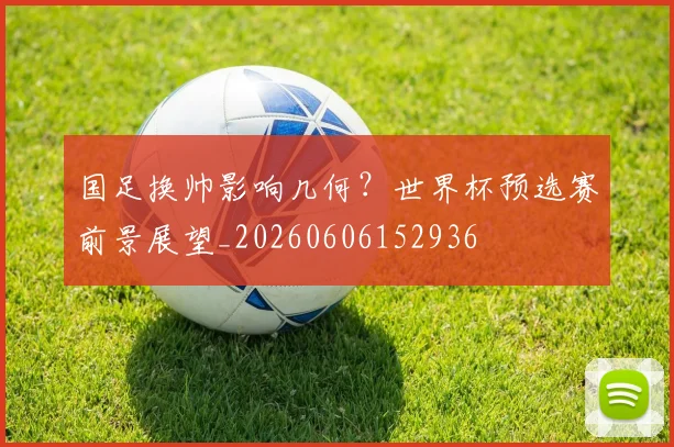 国足换帅影响几何？世界杯预选赛前景展望_20260606152936