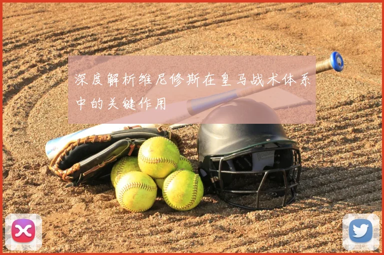 深度解析维尼修斯在皇马战术体系中的关键作用